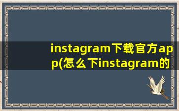 instagram下载官方app(怎么下instagram的app苹果手机)