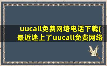 uucall免费网络电话下载(最近迷上了uucall免费网络电话,uucall吧内uucall丑态百出)